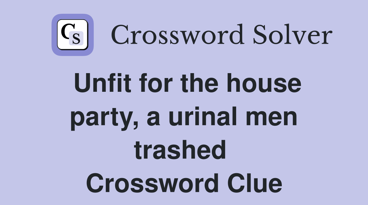 Unfit for the house party, a urinal men trashed  Crossword Clue