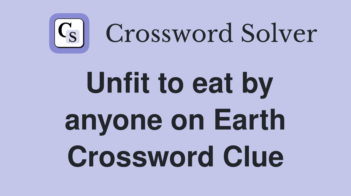 Unfit to eat by anyone on Earth Crossword Clue