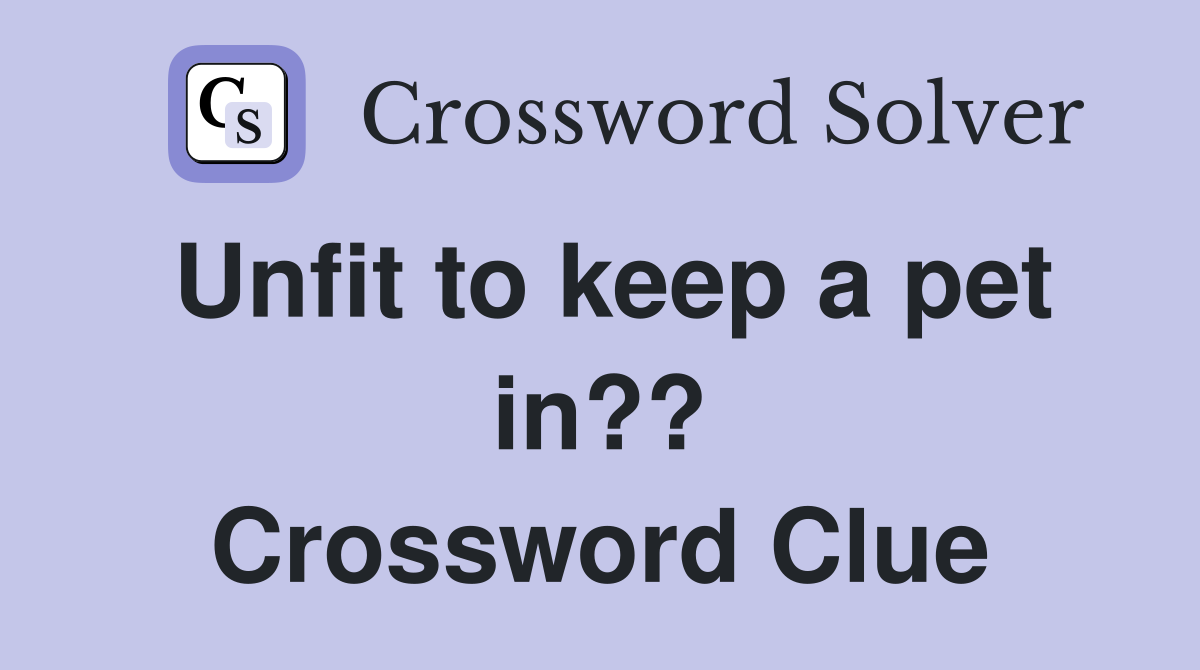 Unfit to keep a pet in?? Crossword Clue