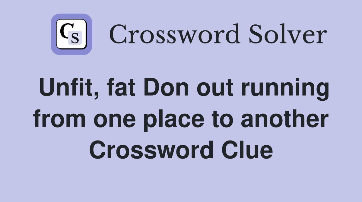 Unfit, fat Don out running from one place to another Crossword Clue