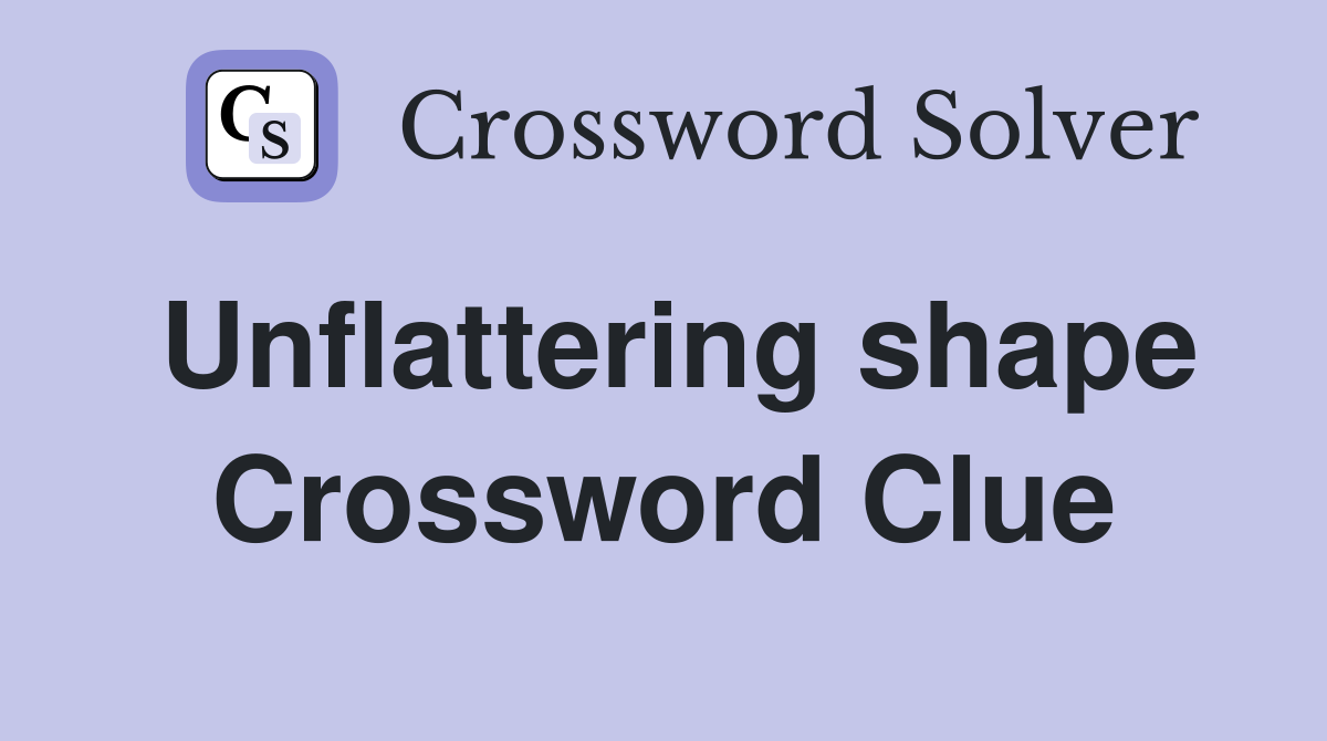Unflattering shape Crossword Clue