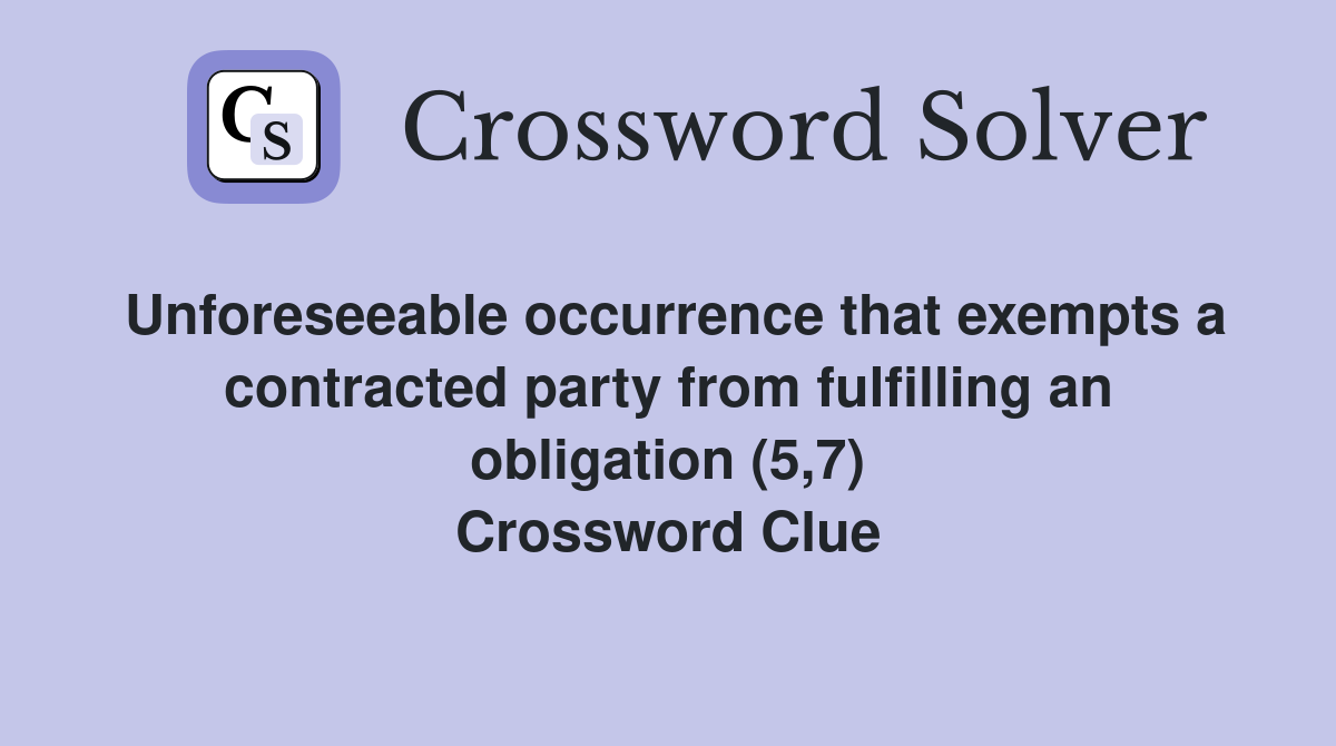 Unforeseeable occurrence that exempts a contracted party from fulfilling an obligation (5,7) Crossword Clue