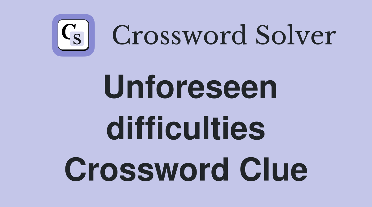 Unforeseen difficulties Crossword Clue