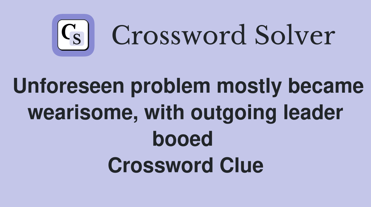 Unforeseen problem mostly became wearisome, with outgoing leader booed  Crossword Clue
