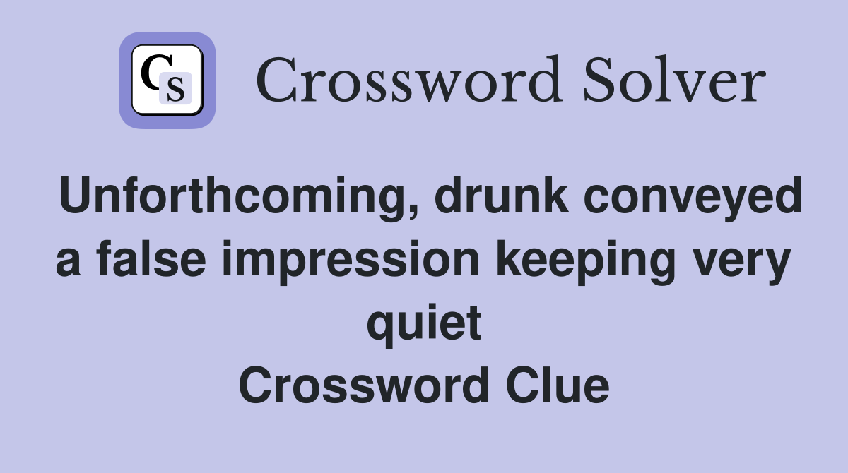 Unforthcoming, drunk conveyed a false impression keeping very quiet Crossword Clue