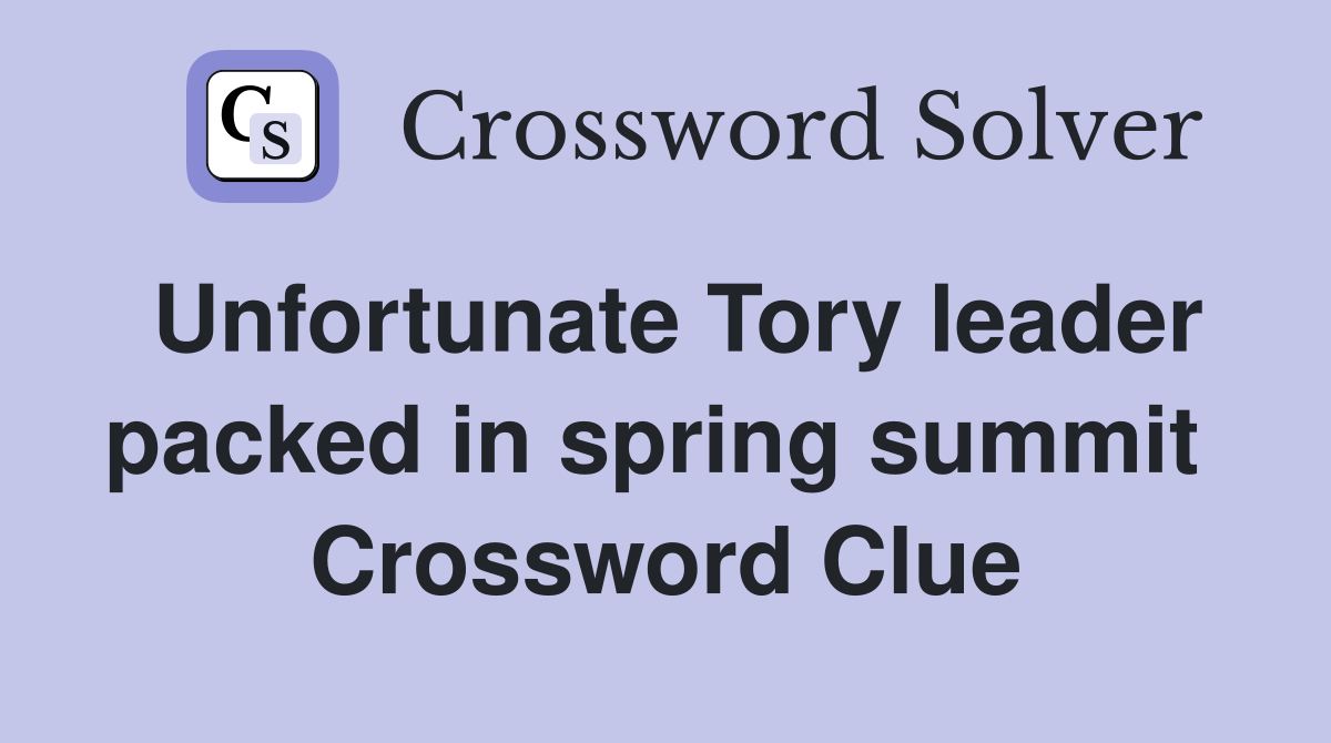 Unfortunate Tory leader packed in spring summit  Crossword Clue