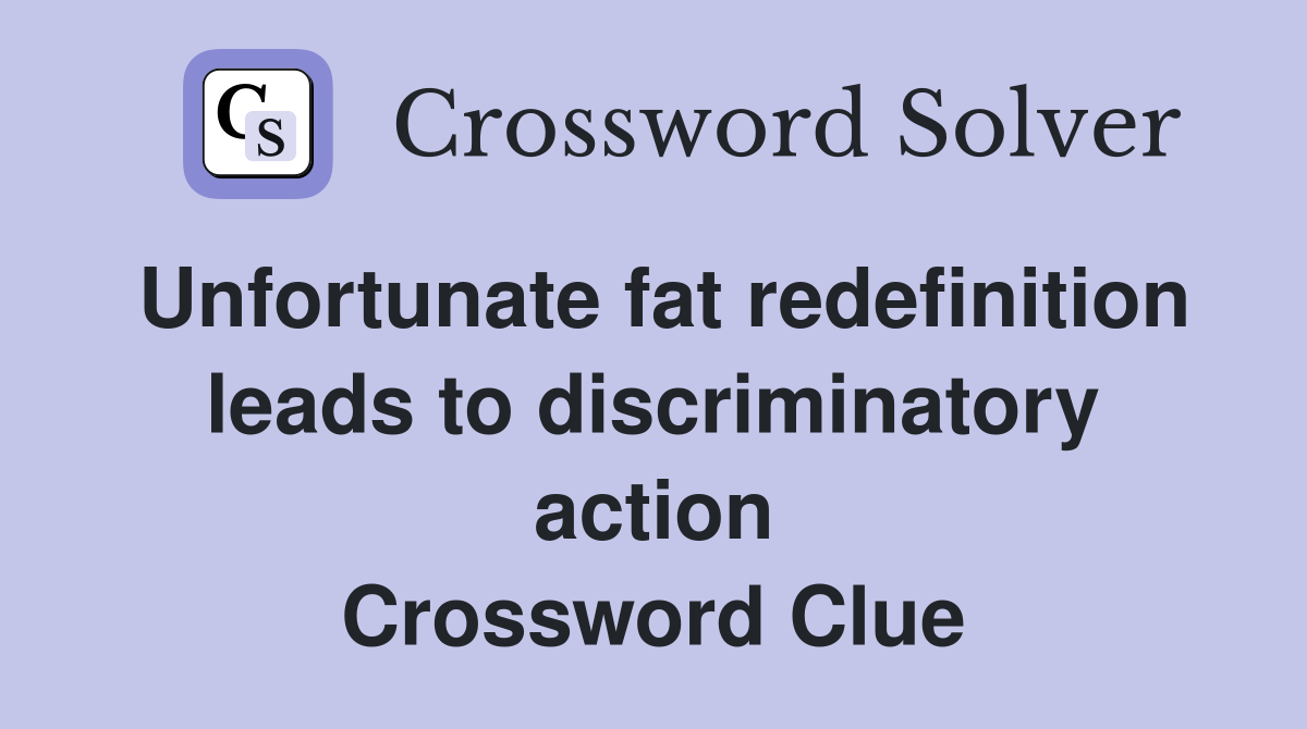 Unfortunate fat redefinition leads to discriminatory action Crossword Clue