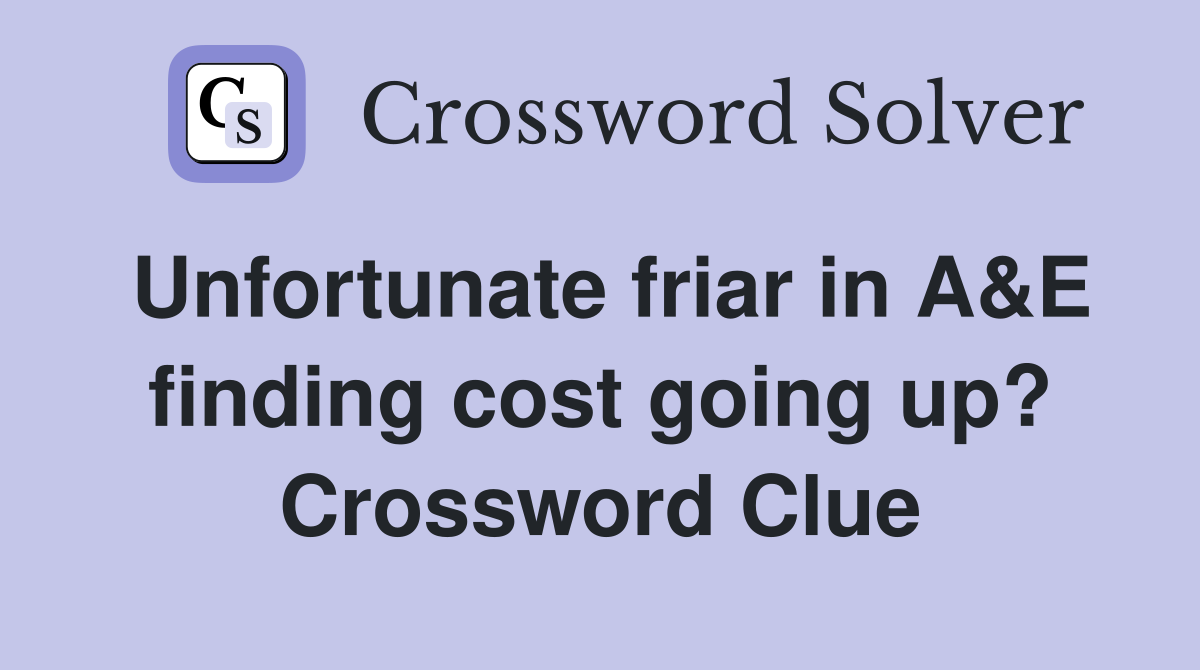 Unfortunate friar in A&E finding cost going up? Crossword Clue