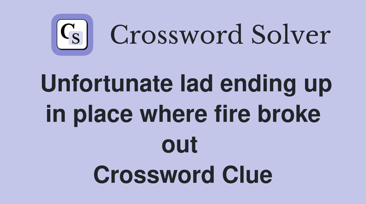 Unfortunate lad ending up in place where fire broke out  Crossword Clue