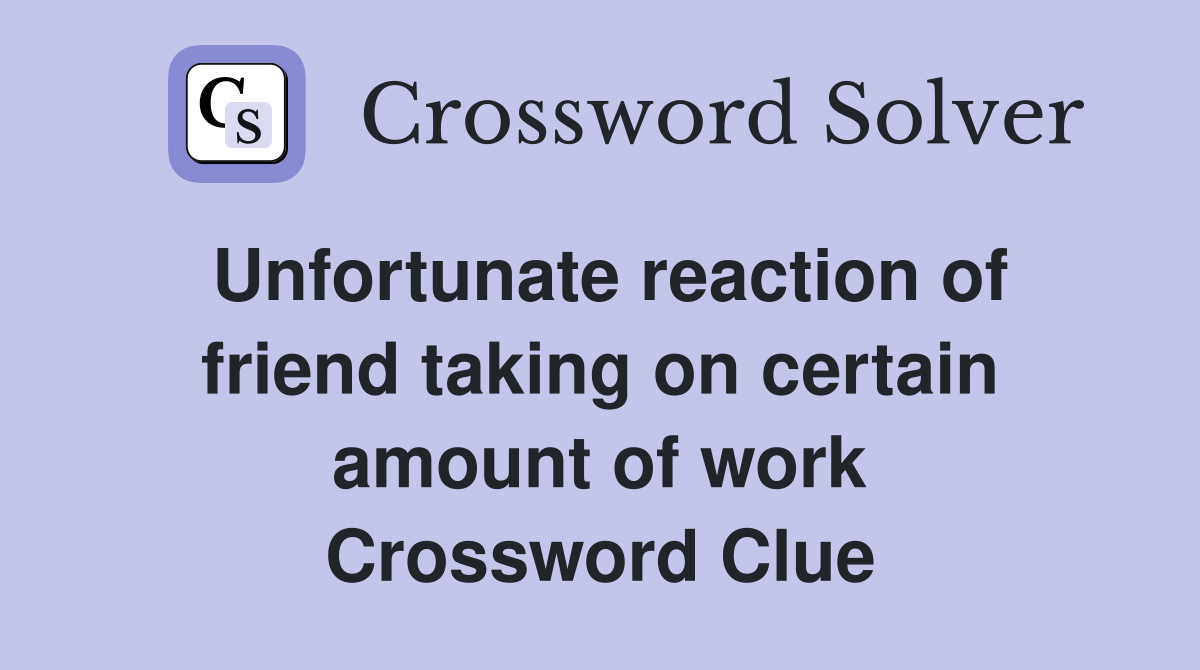 Unfortunate reaction of friend taking on certain amount of work Crossword Clue