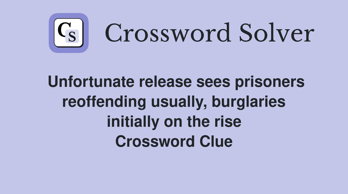 Unfortunate release sees prisoners reoffending usually, burglaries initially on the rise Crossword Clue