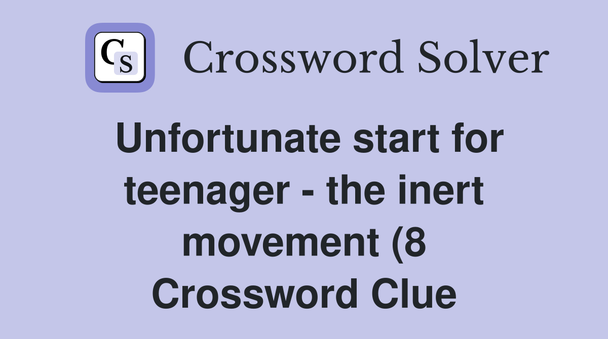 Unfortunate start for teenager the inert movement (8) Crossword Unfortunate start for teenager the inert movement (8) Crossword
