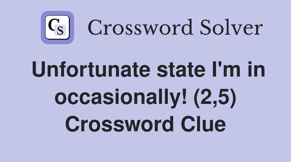 Unfortunate state I'm in occasionally! (2,5) Crossword Clue