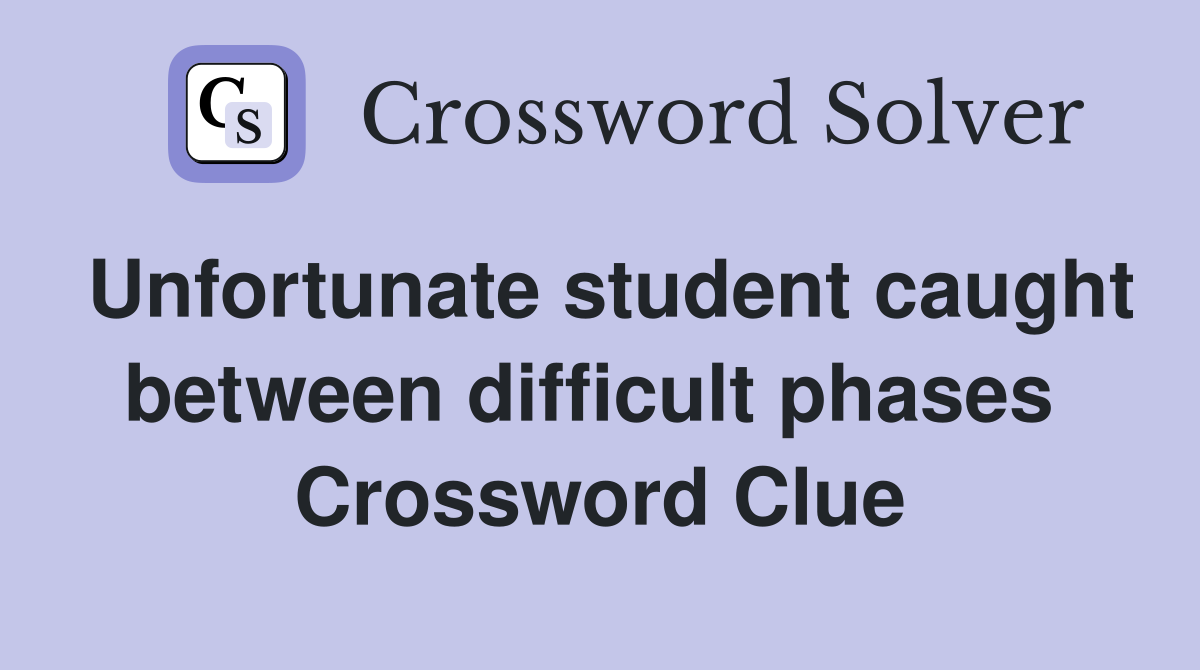 Unfortunate student caught between difficult phases  Crossword Clue