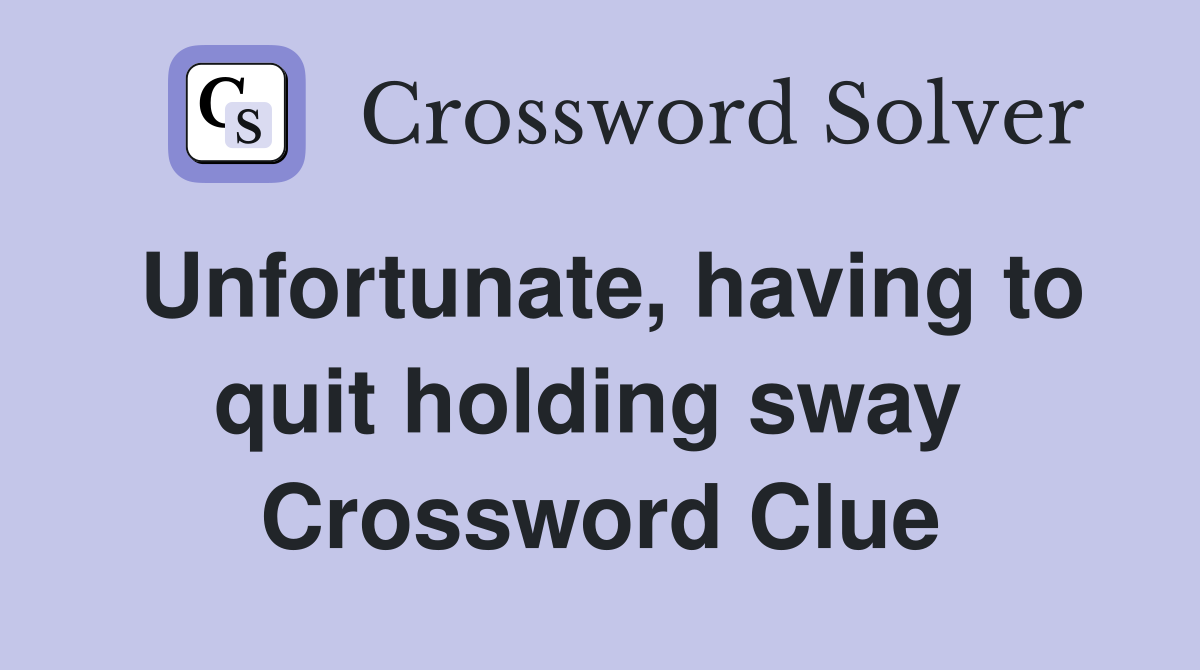 Unfortunate, having to quit holding sway  Crossword Clue