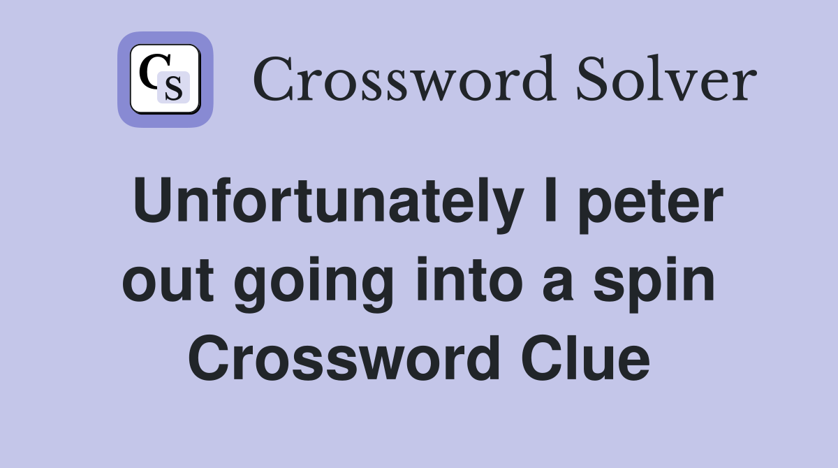 Unfortunately I peter out going into a spin Crossword Clue