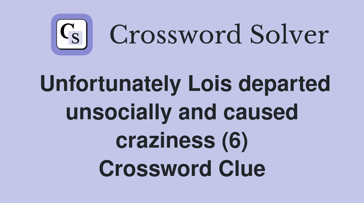 Unfortunately Lois departed unsocially and caused craziness (6) Crossword Clue
