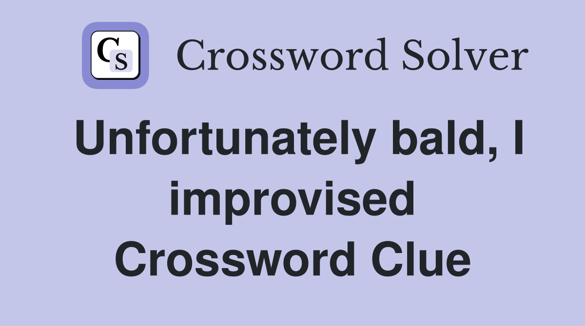 Unfortunately bald, I improvised Crossword Clue
