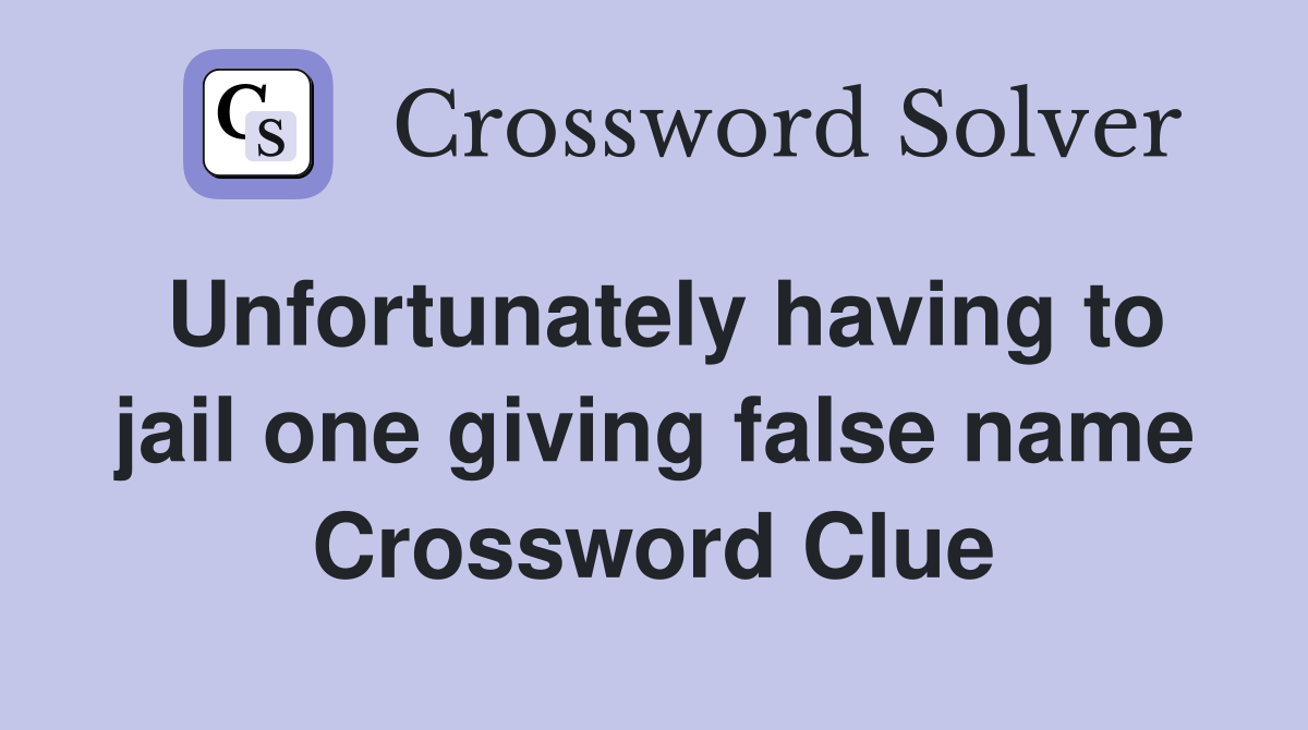 Unfortunately having to jail one giving false name Crossword Clue