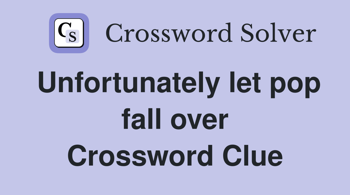 Unfortunately let pop fall over Crossword Clue