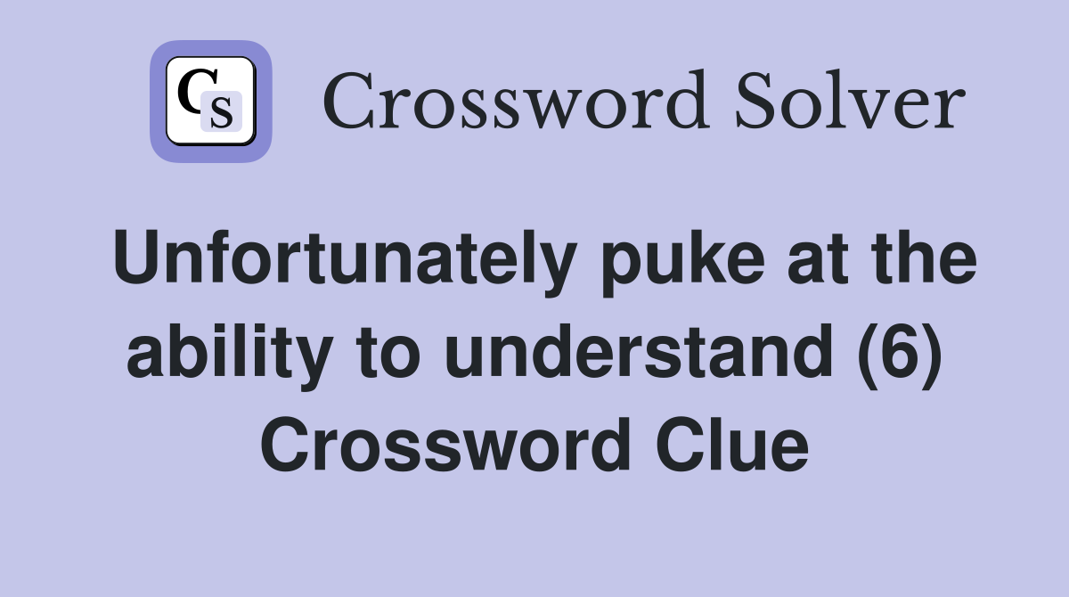 Unfortunately puke at the ability to understand (6) Crossword Clue