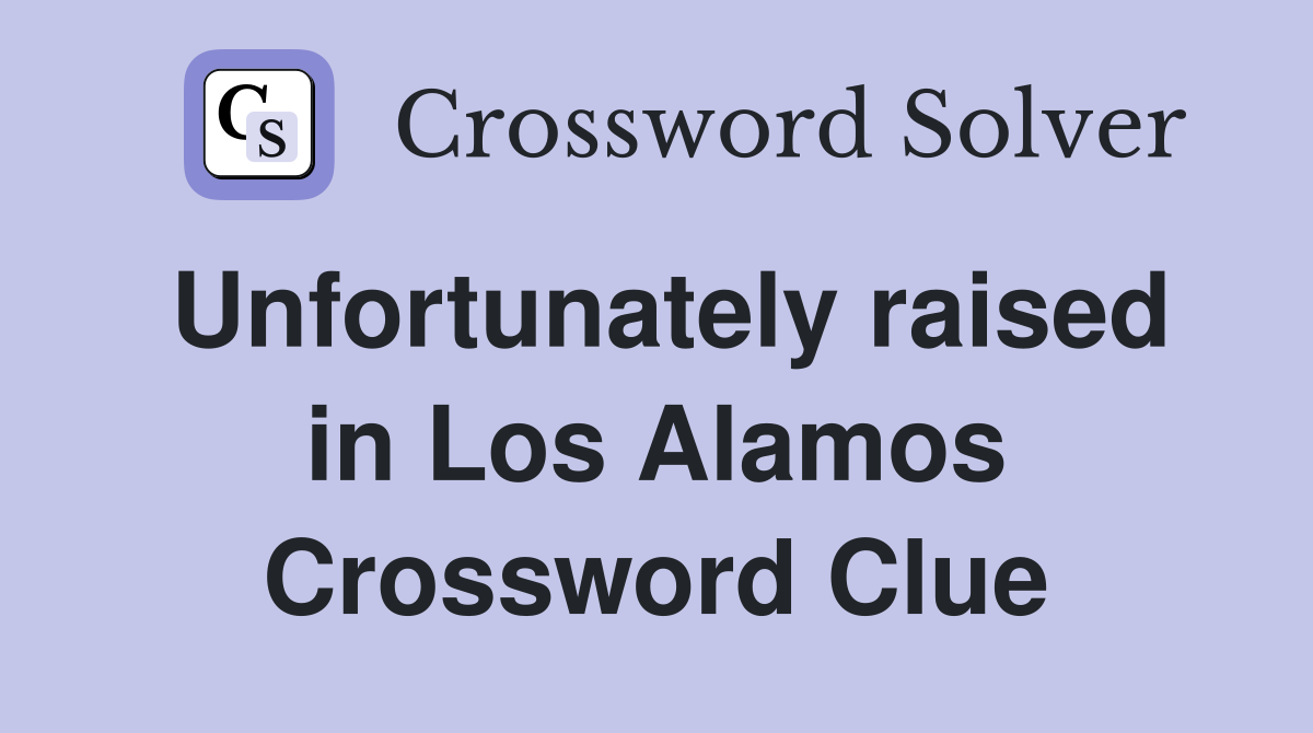 Unfortunately raised in Los Alamos Crossword Clue