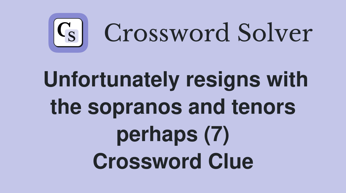 Unfortunately resigns with the sopranos and tenors perhaps (7) Crossword Clue