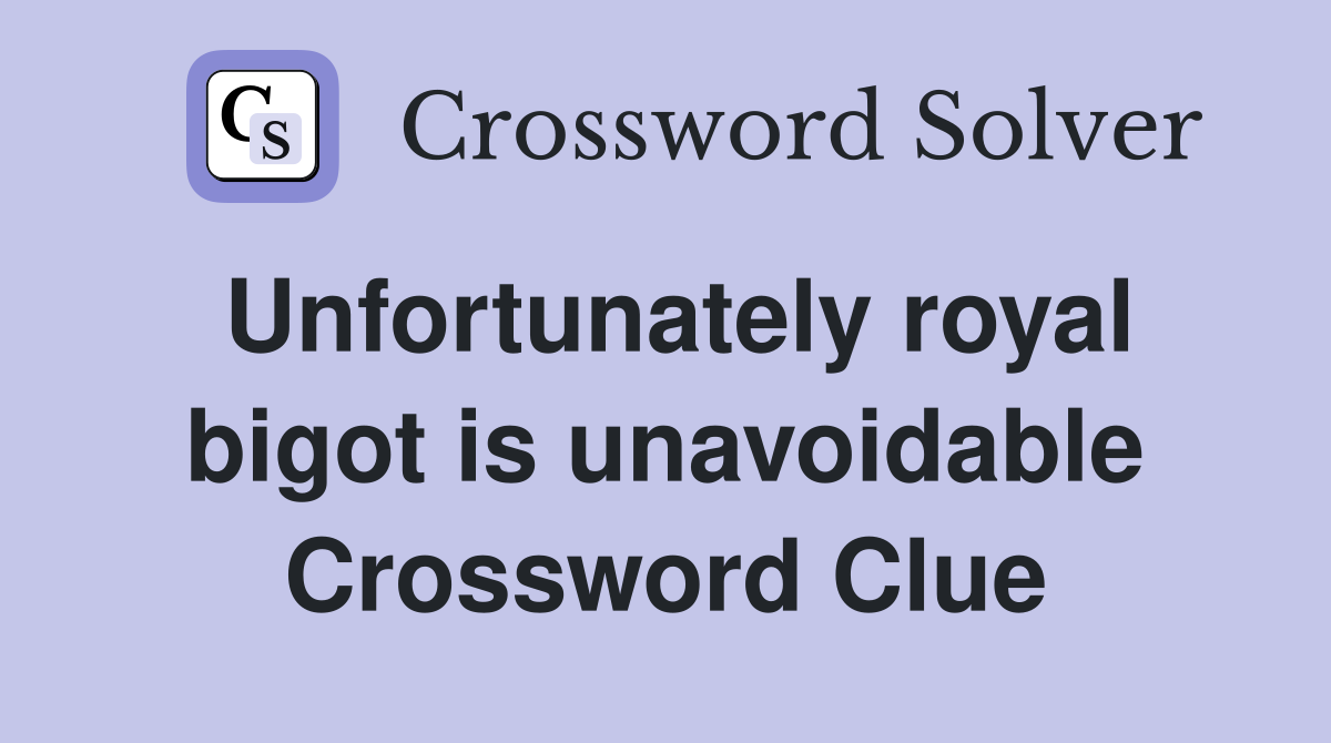 Unfortunately royal bigot is unavoidable Crossword Clue