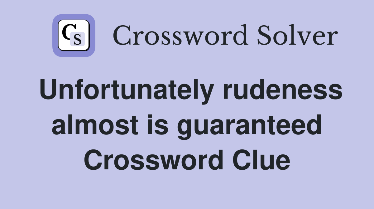 Unfortunately rudeness almost is guaranteed Crossword Clue