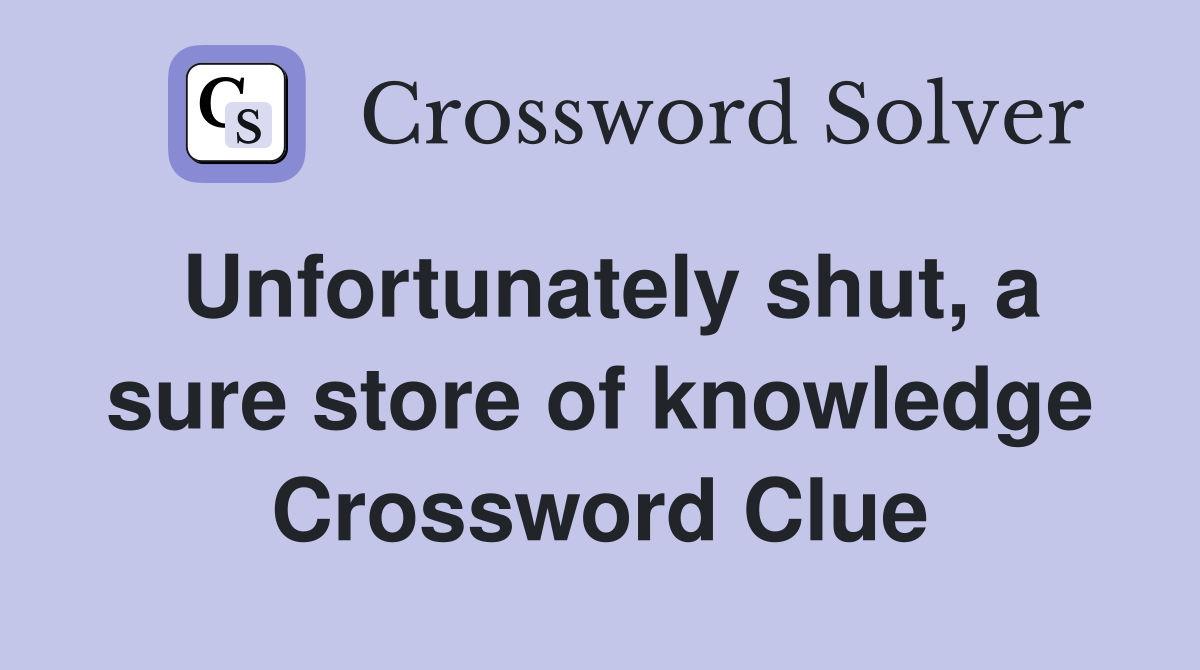 Unfortunately shut, a sure store of knowledge Crossword Clue