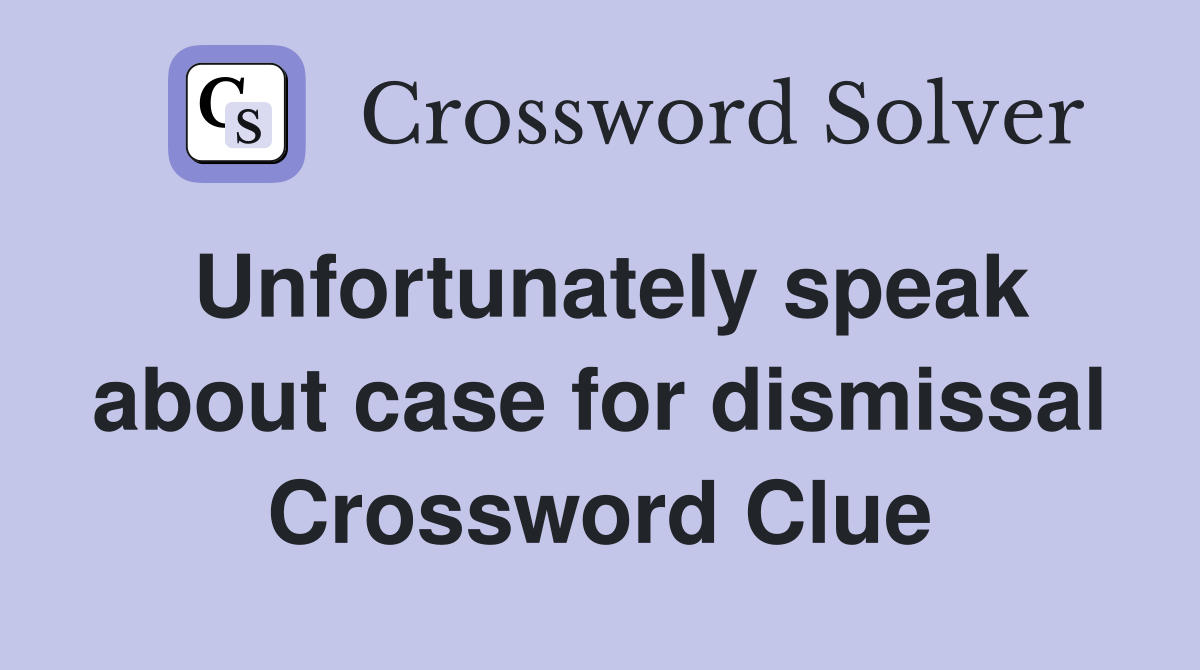 Unfortunately speak about case for dismissal Crossword Clue
