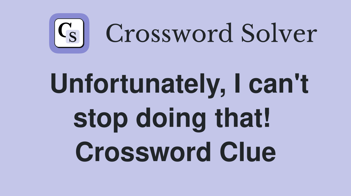 Unfortunately, I can't stop doing that!  Crossword Clue