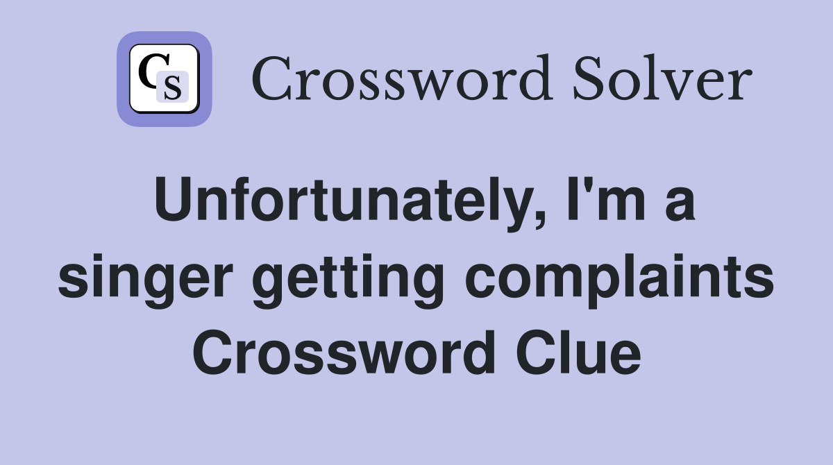 Unfortunately, I'm a singer getting complaints Crossword Clue