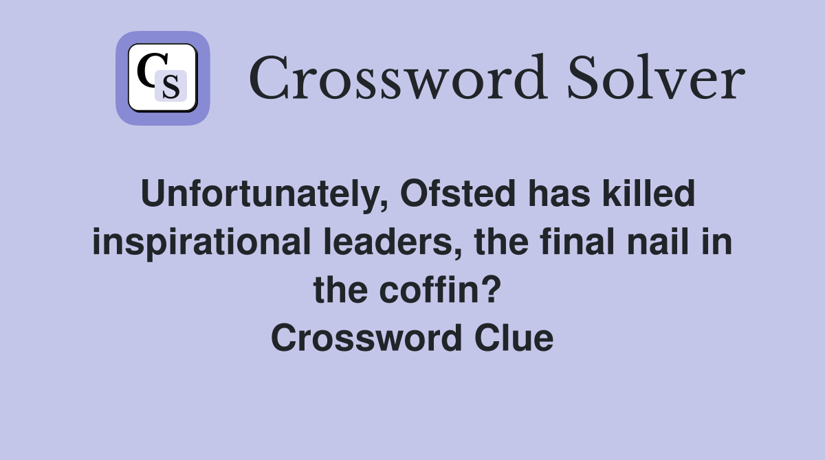Unfortunately, Ofsted has killed inspirational leaders, the final nail in the coffin?  Crossword Clue