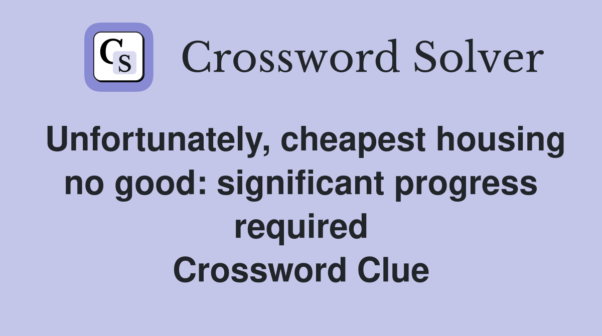 Unfortunately, cheapest housing no good: significant progress required Crossword Clue