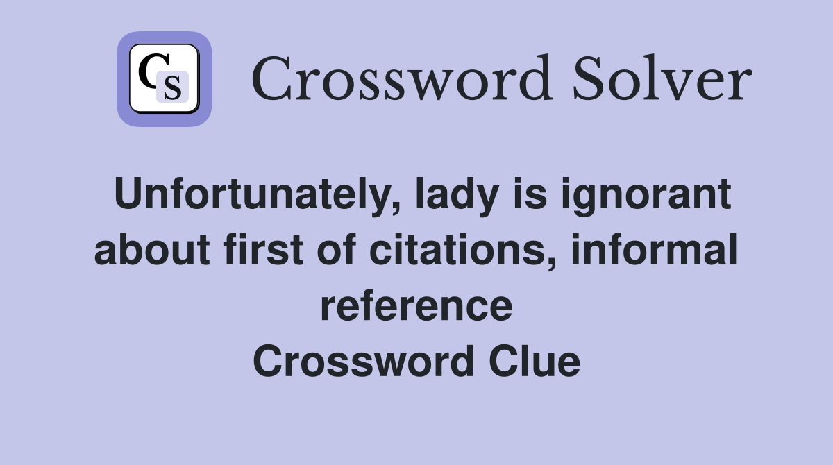 Unfortunately, lady is ignorant about first of citations, informal reference Crossword Clue