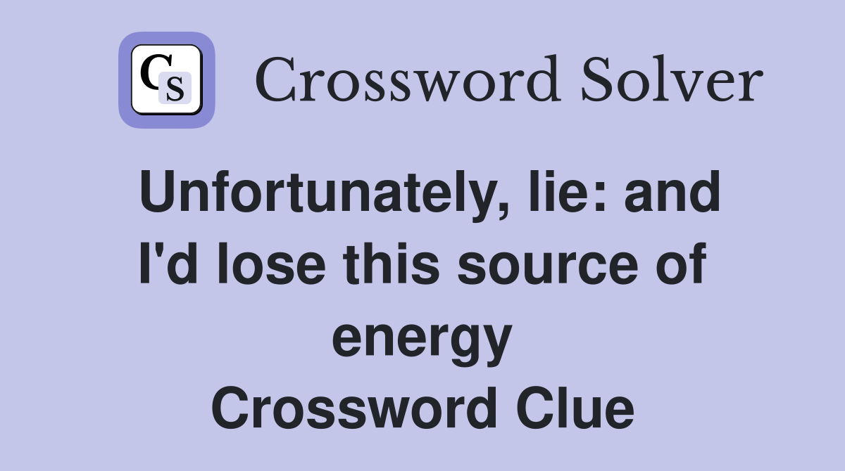 Unfortunately, lie: and I'd lose this source of energy Crossword Clue