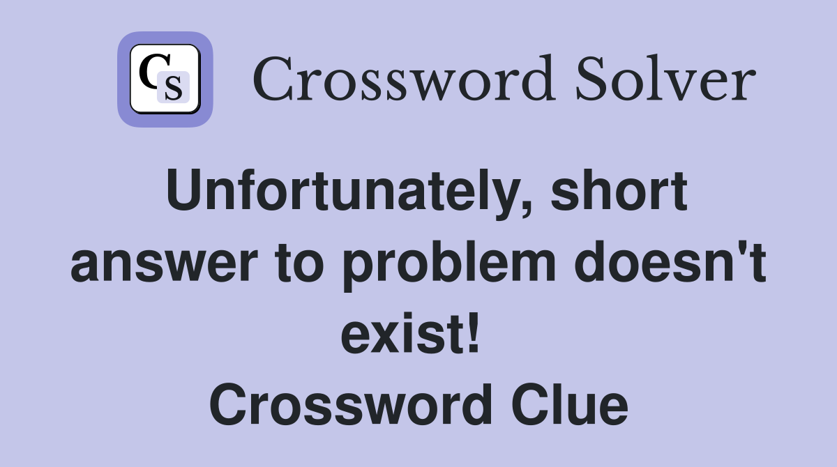Unfortunately, short answer to problem doesn't exist!  Crossword Clue
