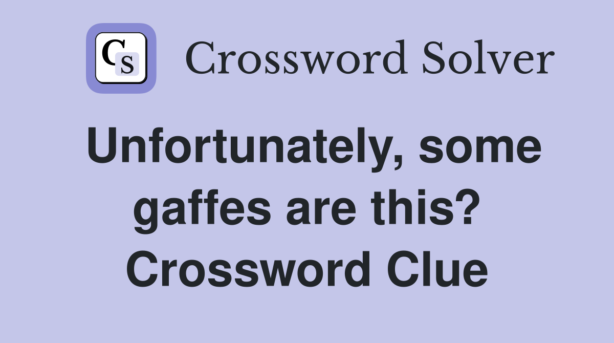 Unfortunately, some gaffes are this? Crossword Clue
