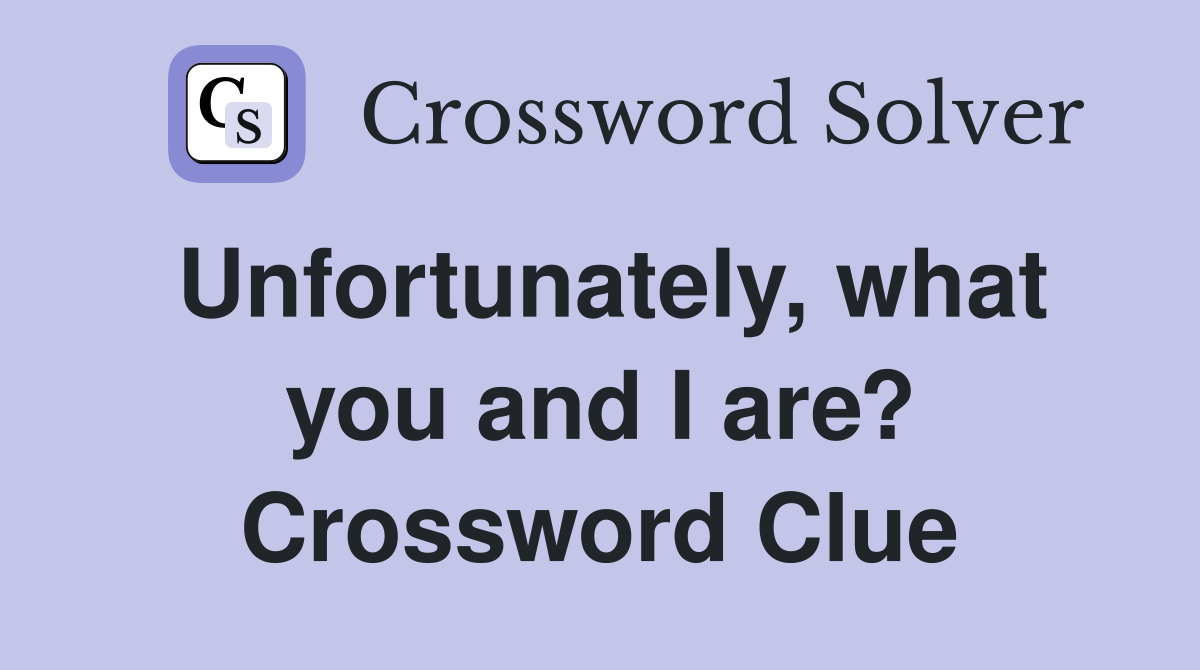 Unfortunately, what you and I are? Crossword Clue