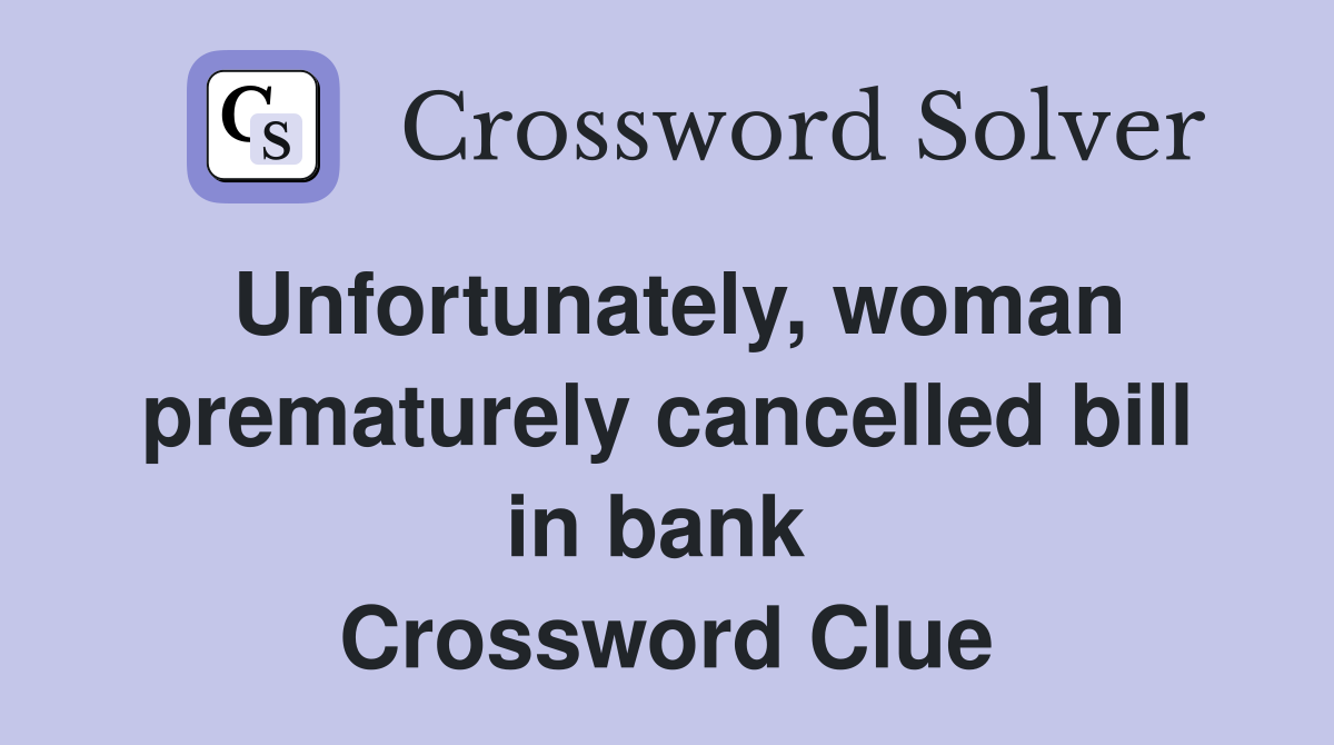 Unfortunately, woman prematurely cancelled bill in bank  Crossword Clue