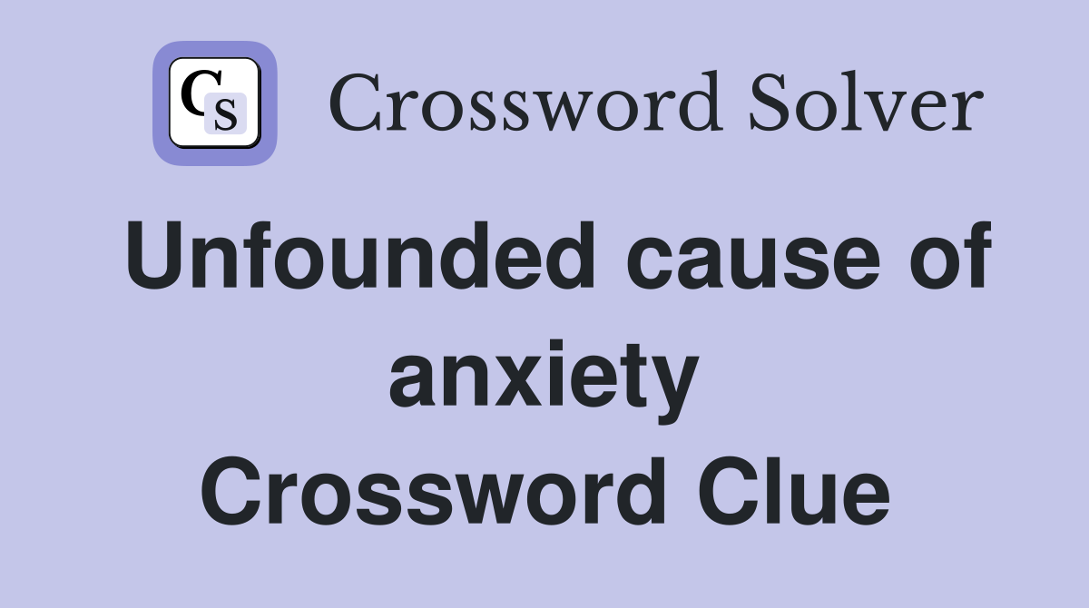 Unfounded cause of anxiety Crossword Clue