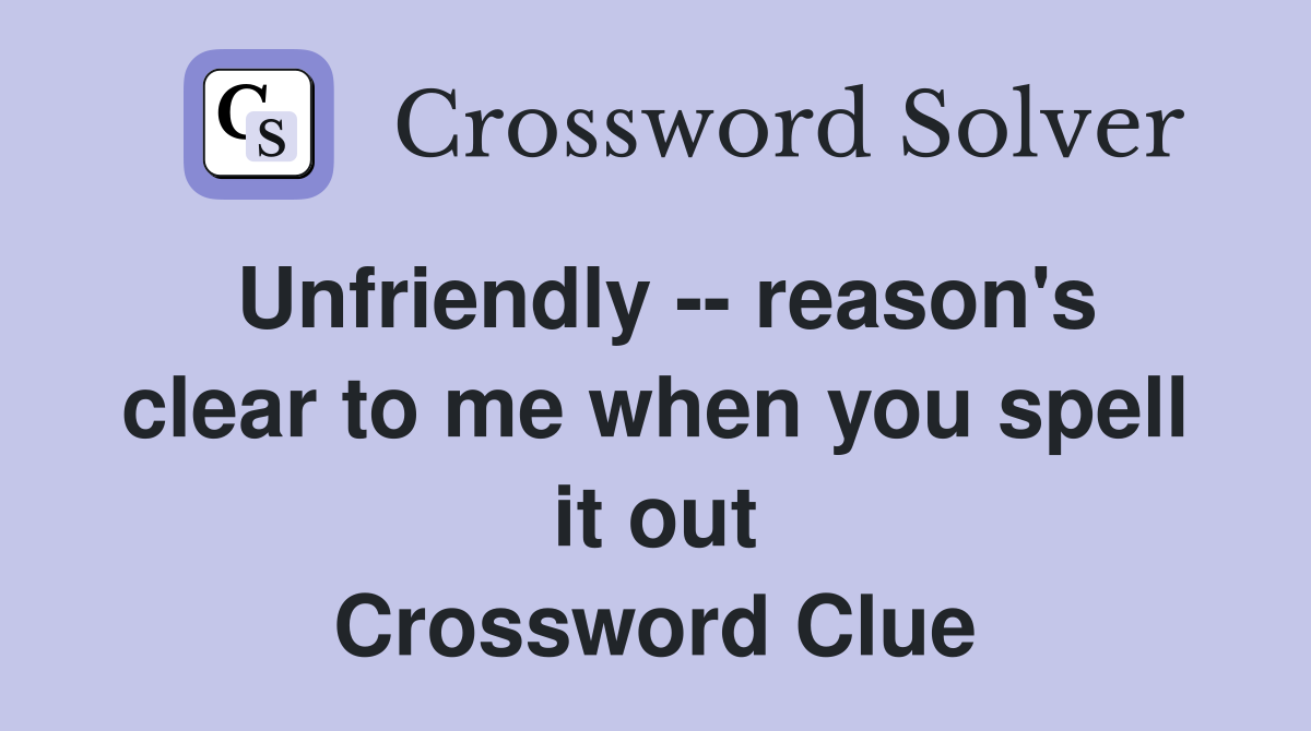 Unfriendly -- reason's clear to me when you spell it out Crossword Clue