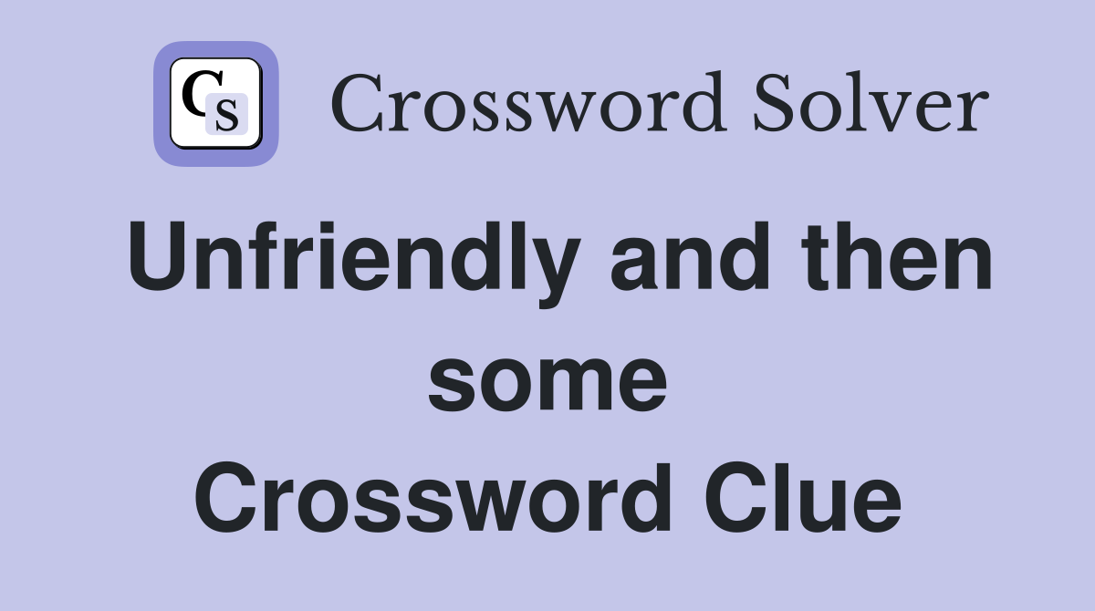 Unfriendly and then some Crossword Clue