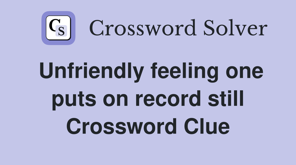 Unfriendly feeling one puts on record still Crossword Clue