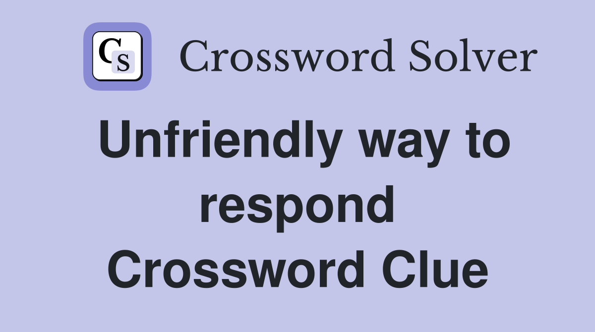 Unfriendly way to respond Crossword Clue