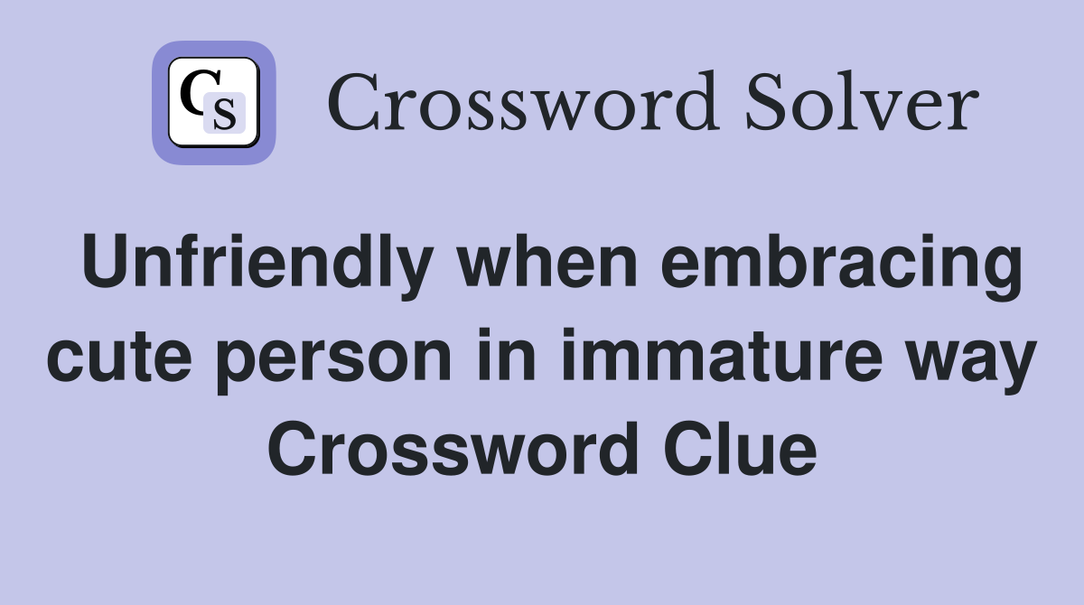 Unfriendly when embracing cute person in immature way Crossword Clue
