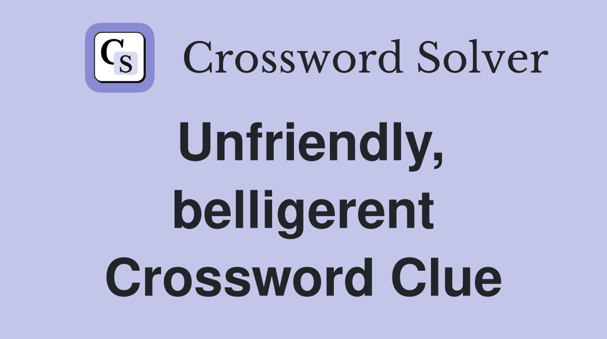 Unfriendly, belligerent Crossword Clue