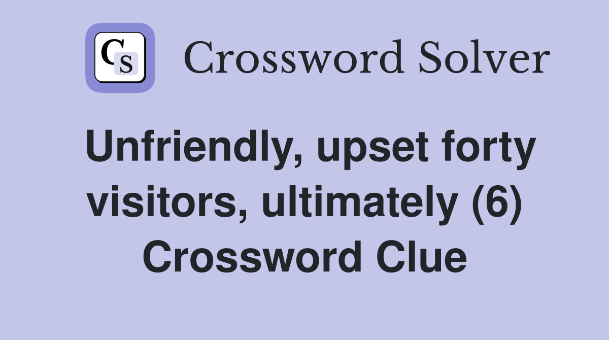 Unfriendly, upset forty visitors, ultimately (6) Crossword Clue