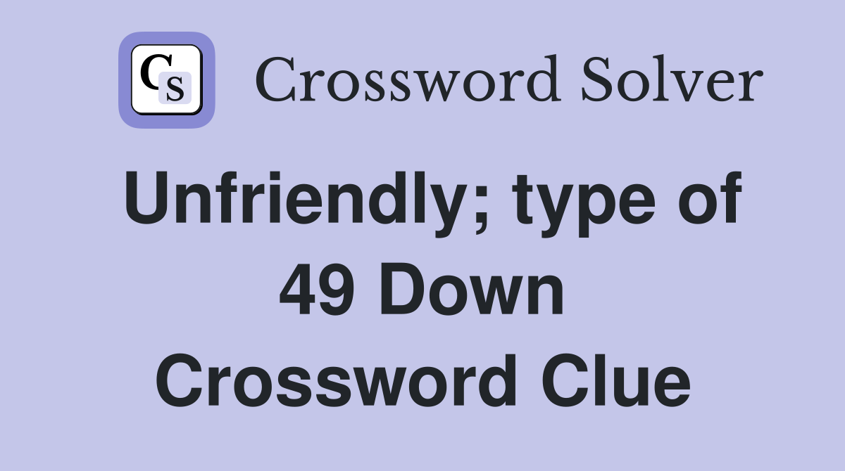 Unfriendly; type of 49 Down Crossword Clue